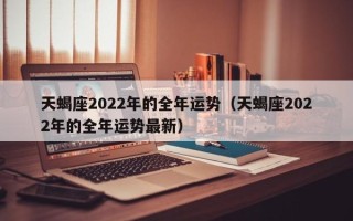 天蝎座2022年的全年运势（天蝎座2022年的全年运势最新）