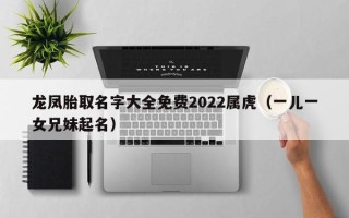 龙凤胎取名字大全免费2022属虎（一儿一女兄妹起名）