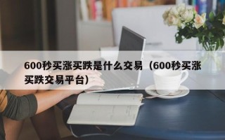 600秒买涨买跌是什么交易（600秒买涨买跌交易平台）