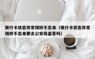 银行卡状态异常钱转不出来（银行卡状态异常钱转不出来要去公安局盖章吗）