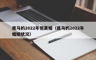 属马的2022年犯离婚（属马的2022年婚姻状况）