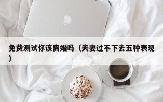 免费测试你该离婚吗（夫妻过不下去五种表现）