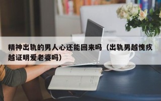 精神出轨的男人心还能回来吗（出轨男越愧疚越证明爱老婆吗）