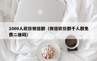 1000人砍价微信群（微信砍价群千人群免费二维码）