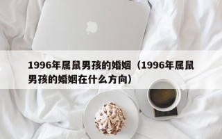 1996年属鼠男孩的婚姻（1996年属鼠男孩的婚姻在什么方向）