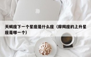 天蝎座下一个星座是什么座（摩羯座的上升星座是哪一个）