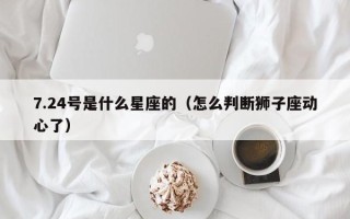 7.24号是什么星座的（怎么判断狮子座动心了）