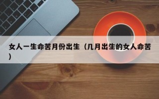 女人一生命苦月份出生（几月出生的女人命苦）