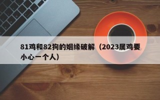 81鸡和82狗的姻缘破解（2023属鸡要小心一个人）