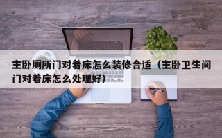 主卧厕所门对着床怎么装修合适（主卧卫生间门对着床怎么处理好）