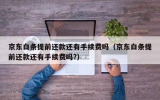 京东白条提前还款还有手续费吗（京东白条提前还款还有手续费吗?）