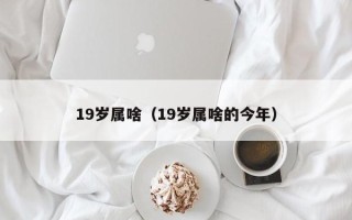 19岁属啥（19岁属啥的今年）