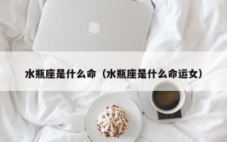 水瓶座是什么命（水瓶座是什么命运女）