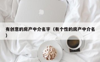 有创意的房产中介名字（有个性的房产中介名）