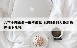 八字全阳算命一般不敢算（纯阳命的人是高级神仙下凡吗）