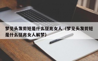 梦见头发剪短是什么征兆女人（梦见头发剪短是什么征兆女人解梦）