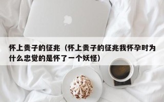 怀上贵子的征兆（怀上贵子的征兆我怀孕时为什么忠觉的是怀了一个妖怪）