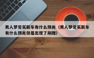 男人梦见买新车有什么预兆（男人梦见买新车有什么预兆但是出现了剐蹭）