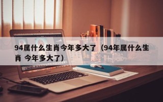 94属什么生肖今年多大了（94年属什么生肖 今年多大了）