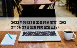 2022年5月23日出生的男宝宝（2022年5月23日出生的男宝宝五行）