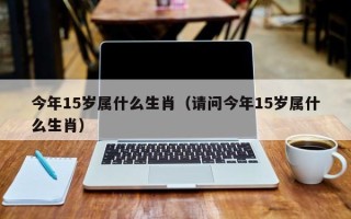 今年15岁属什么生肖（请问今年15岁属什么生肖）