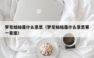 梦见姑姑是什么意思（梦见姑姑是什么意思第一星座）