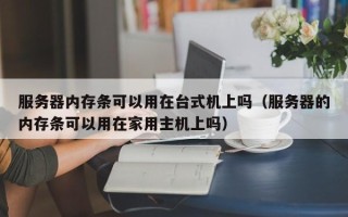 服务器内存条可以用在台式机上吗（服务器的内存条可以用在家用主机上吗）