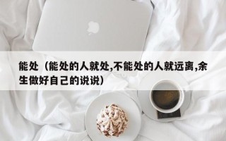 能处（能处的人就处,不能处的人就远离,余生做好自己的说说）