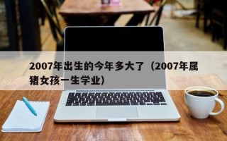 2007年出生的今年多大了（2007年属猪女孩一生学业）