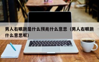 男人右眼跳是什么预兆什么意思（男人右眼跳什么意思呢）