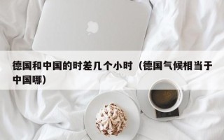 德国和中国的时差几个小时（德国气候相当于中国哪）