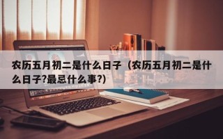 农历五月初二是什么日子（农历五月初二是什么日子?最忌什么事?）