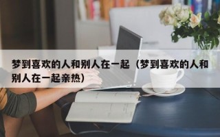 梦到喜欢的人和别人在一起（梦到喜欢的人和别人在一起亲热）