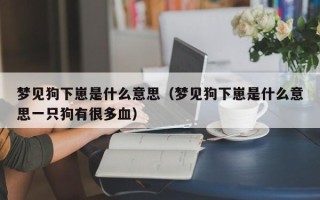 梦见狗下崽是什么意思（梦见狗下崽是什么意思一只狗有很多血）