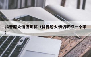 抖音超火情侣昵称（抖音超火情侣昵称一个字）