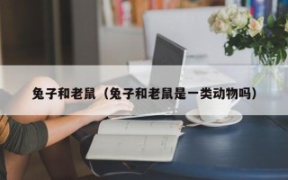 兔子和老鼠（兔子和老鼠是一类动物吗）