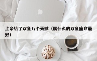 上帝给了双鱼八个天赋（属什么的双鱼座命最好）