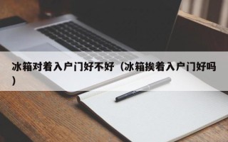 冰箱对着入户门好不好（冰箱挨着入户门好吗）