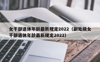 女干部退休年龄最新规定2022（副处级女干部退休年龄最新规定2022）