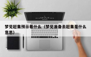 梦见赶集预示着什么（梦见准备去赶集是什么意思）