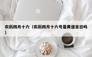 农历四月十六（农历四月十六号是黄道吉日吗）