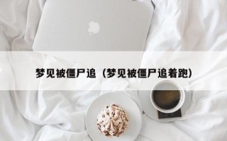 梦见被僵尸追（梦见被僵尸追着跑）