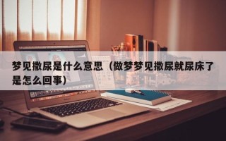 梦见撒尿是什么意思（做梦梦见撒尿就尿床了是怎么回事）