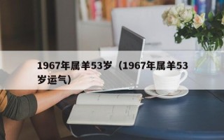 1967年属羊53岁（1967年属羊53岁运气）