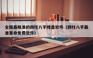 全国最精准的四柱八字排盘软件（四柱八字最准算命免费软件）