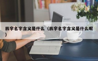 辰宇名字含义是什么（辰宇名字含义是什么呢）