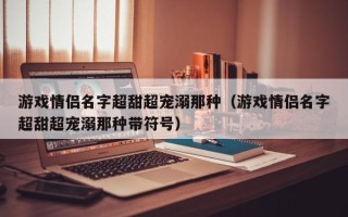 游戏情侣名字超甜超宠溺那种（游戏情侣名字超甜超宠溺那种带符号）