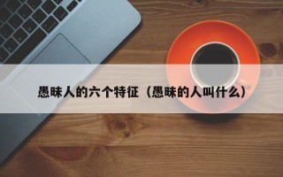 愚昧人的六个特征（愚昧的人叫什么）