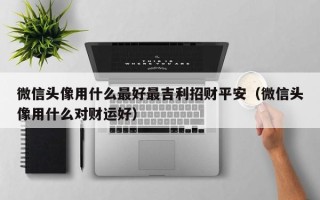 微信头像用什么最好最吉利招财平安（微信头像用什么对财运好）