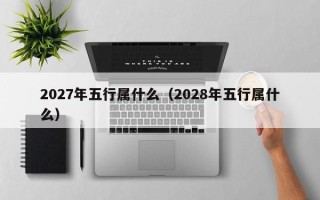 2027年五行属什么（2028年五行属什么）